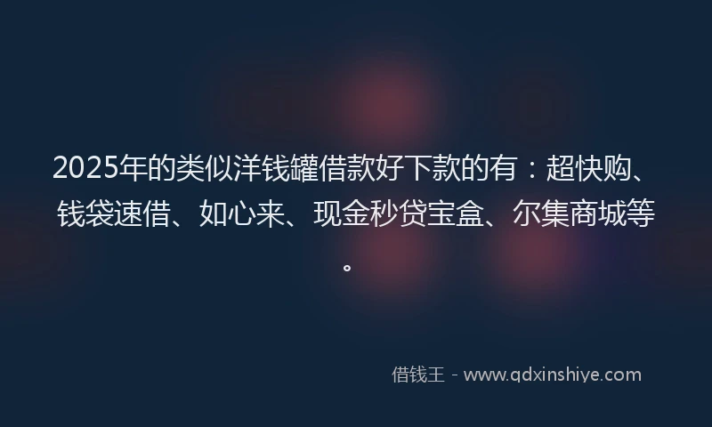2025年的类似洋钱罐借款好下款的有：超快购、钱袋速借、如心来、现金秒贷宝盒、尔集商城等。