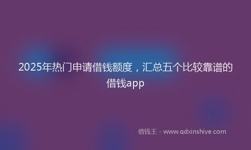 2025年热门申请借钱额度，汇总五个比较靠谱的借钱app
