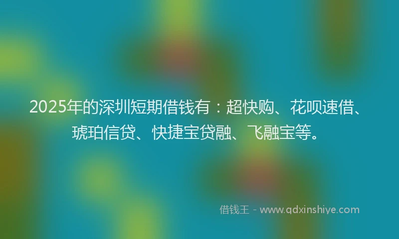 2025年的深圳短期借钱有：超快购、花呗速借、琥珀信贷、快捷宝贷融、飞融宝等。