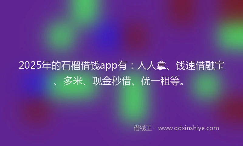 2025年的石榴借钱app有：人人拿、钱速借融宝、多米、现金秒借、优一租等。