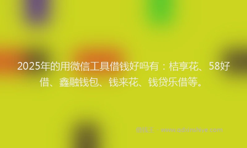 2025年的用微信工具借钱好吗有：桔享花、58好借、鑫融钱包、钱来花、钱贷乐借等。