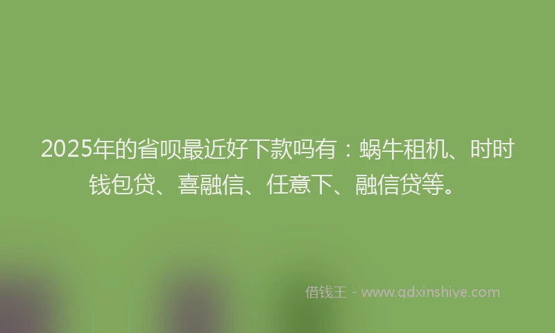 2025年的省呗最近好下款吗有：蜗牛租机、时时钱包贷、喜融信、任意下、融信贷等。