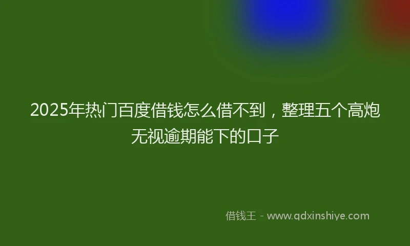 2025年热门百度借钱怎么借不到，整理五个高炮无视逾期能下的口子