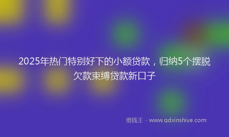 2025年热门特别好下的小额贷款，归纳5个摆脱欠款束缚贷款新口子