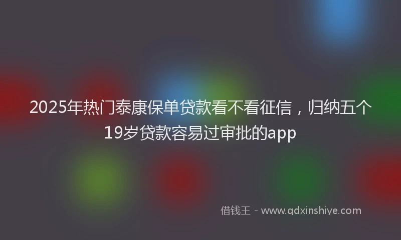 2025年热门泰康保单贷款看不看征信，归纳五个19岁贷款容易过审批的app