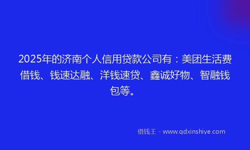 2025年的济南个人信用贷款公司有：美团生活费借钱、钱速达融、洋钱速贷、鑫诚好物、智融钱包等。
