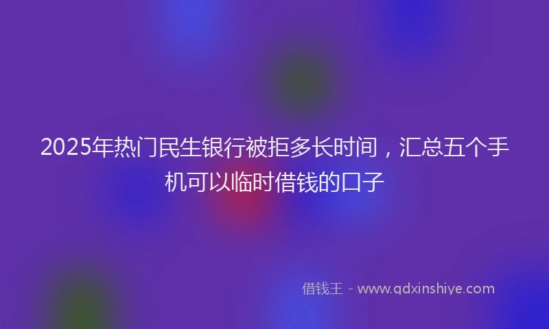 2025年热门民生银行被拒多长时间，汇总五个手机可以临时借钱的口子