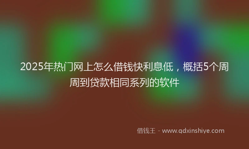 2025年热门网上怎么借钱快利息低，概括5个周周到贷款相同系列的软件