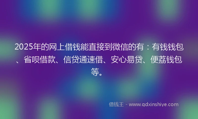 2025年的网上借钱能直接到微信的有：有钱钱包、省呗借款、信贷通速借、安心易贷、便荔钱包等。