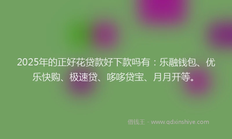 2025年的正好花贷款好下款吗有：乐融钱包、优乐快购、极速贷、哆哆贷宝、月月开等。