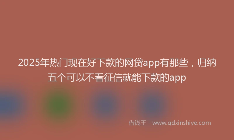 2025年热门现在好下款的网贷app有那些，归纳五个可以不看征信就能下款的app