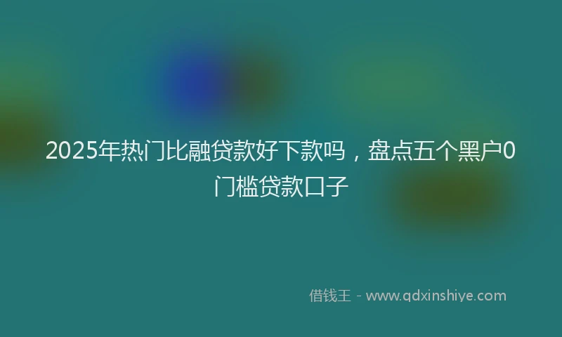 2025年热门比融贷款好下款吗，盘点五个黑户0门槛贷款口子