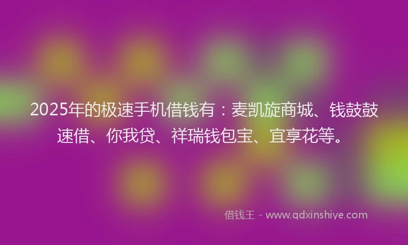 2025年的极速手机借钱有：麦凯旋商城、钱鼓鼓速借、你我贷、祥瑞钱包宝、宜享花等。