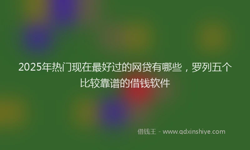 2025年热门现在最好过的网贷有哪些，罗列五个比较靠谱的借钱软件