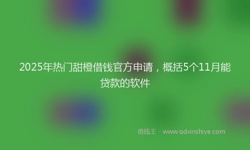 2025年热门甜橙借钱官方申请，概括5个11月能贷款的软件