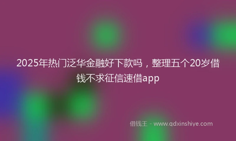 2025年热门泛华金融好下款吗，整理五个20岁借钱不求征信速借app