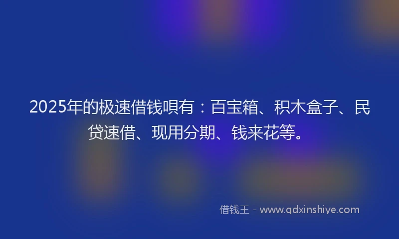 2025年的极速借钱唄有：百宝箱、积木盒子、民贷速借、现用分期、钱来花等。