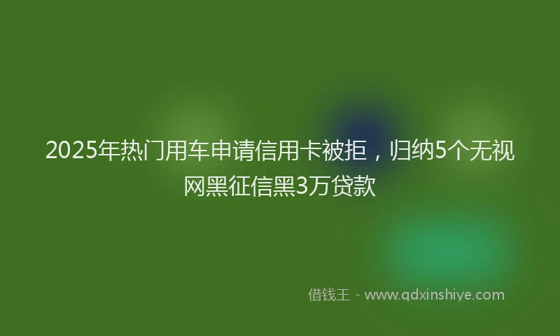 2025年热门用车申请信用卡被拒，归纳5个无视网黑征信黑3万贷款