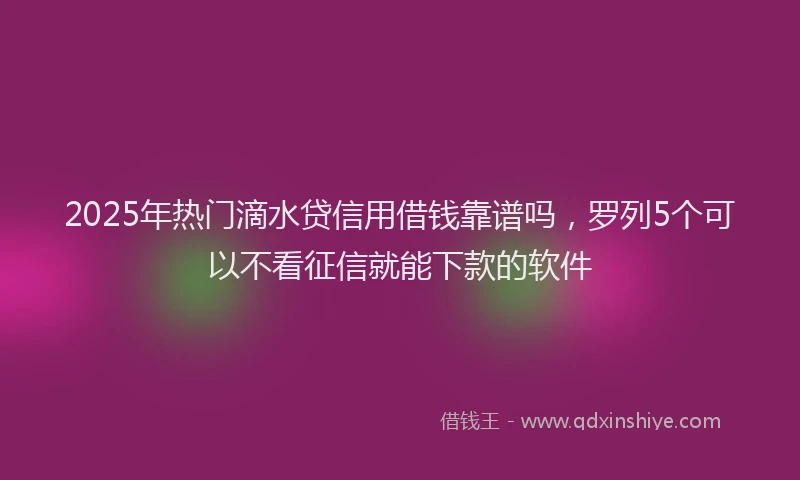 2025年热门滴水贷信用借钱靠谱吗，罗列5个可以不看征信就能下款的软件