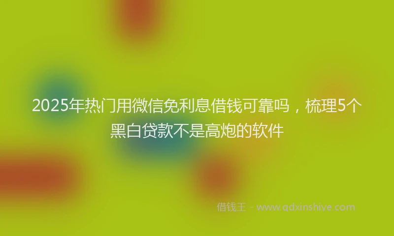 2025年热门用微信免利息借钱可靠吗，梳理5个黑白贷款不是高炮的软件