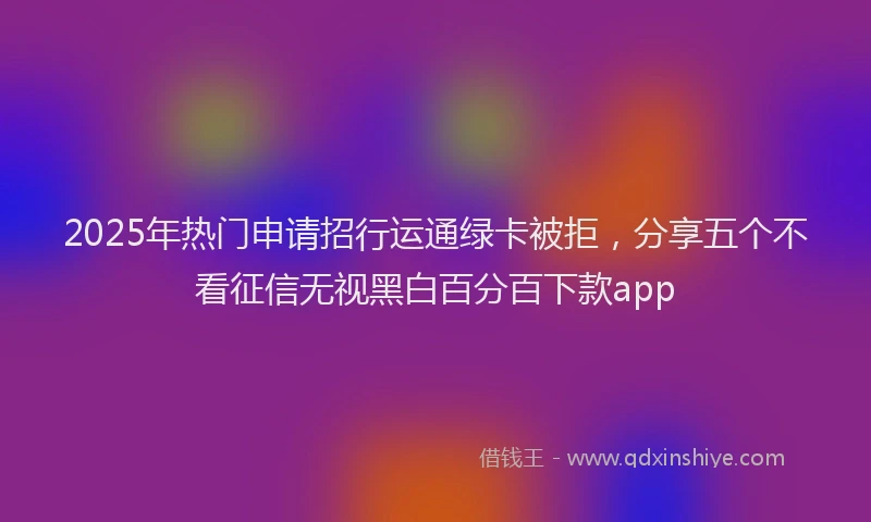2025年热门申请招行运通绿卡被拒，分享五个不看征信无视黑白百分百下款app