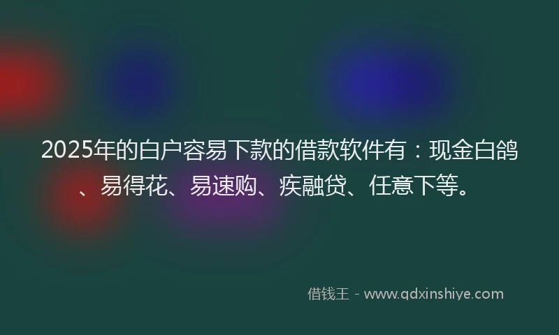 2025年的白户容易下款的借款软件有：现金白鸽、易得花、易速购、疾融贷、任意下等。