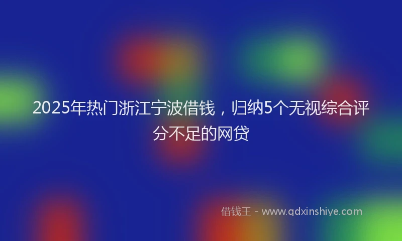 2025年热门浙江宁波借钱，归纳5个无视综合评分不足的网贷