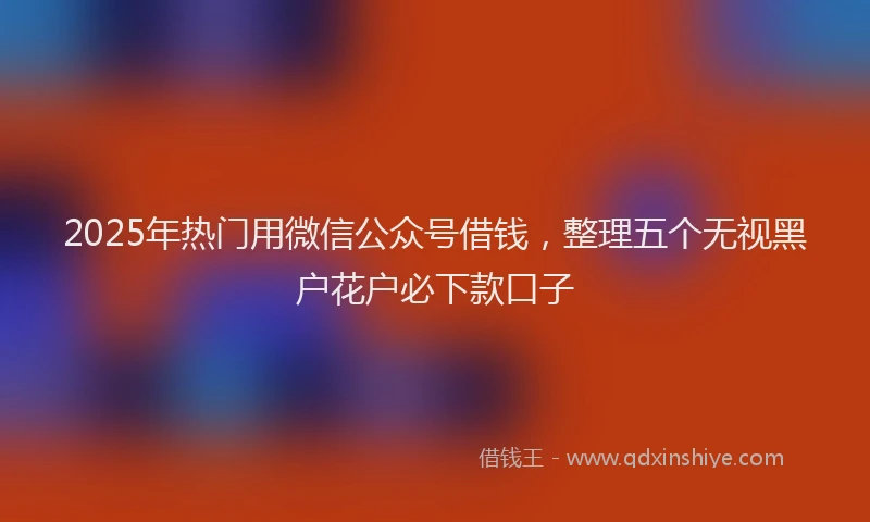 2025年热门用微信公众号借钱，整理五个无视黑户花户必下款口子