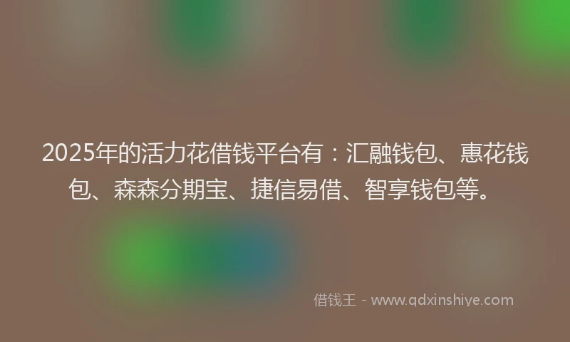 2025年的活力花借钱平台有：汇融钱包、惠花钱包、森森分期宝、捷信易借、智享钱包等。