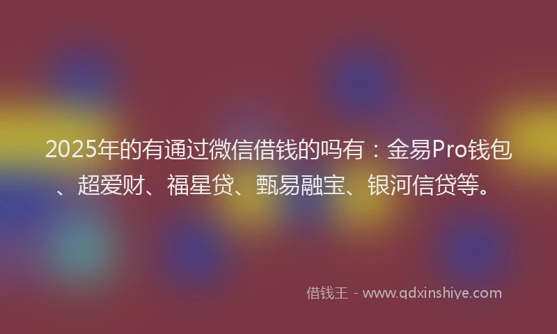 2025年的有通过微信借钱的吗有：金易Pro钱包、超爱财、福星贷、甄易融宝、银河信贷等。