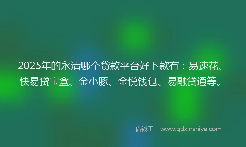 2025年的永清哪个贷款平台好下款有：易速花、快易贷宝盒、金小豚、金悦钱包、易融贷通等。