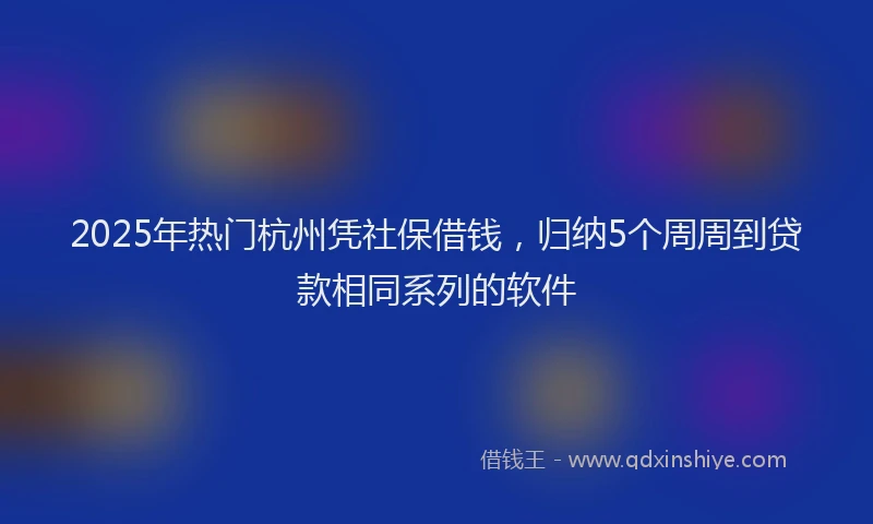 2025年热门杭州凭社保借钱，归纳5个周周到贷款相同系列的软件