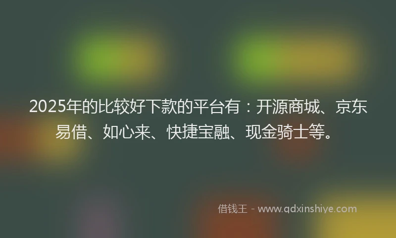 2025年的比较好下款的平台有：开源商城、京东易借、如心来、快捷宝融、现金骑士等。