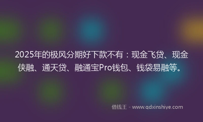 2025年的极风分期好下款不有：现金飞贷、现金侠融、通天贷、融通宝Pro钱包、钱袋易融等。