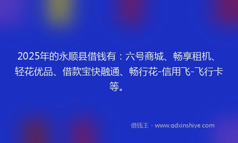 2025年的永顺县借钱有：六号商城、畅享租机、轻花优品、借款宝快融通、畅行花-信用飞-飞行卡等。