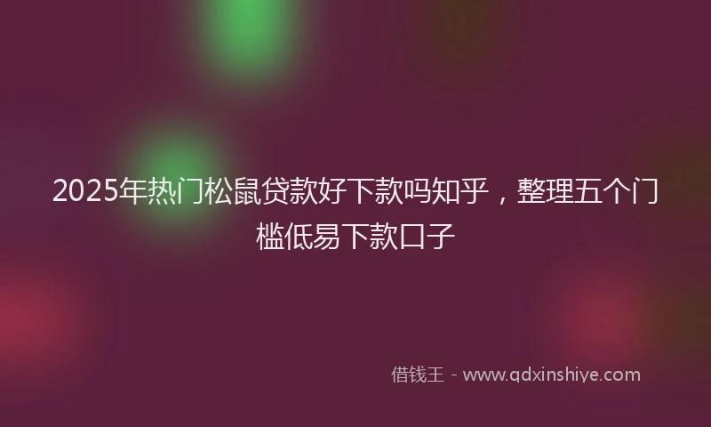 2025年热门松鼠贷款好下款吗知乎，整理五个门槛低易下款口子