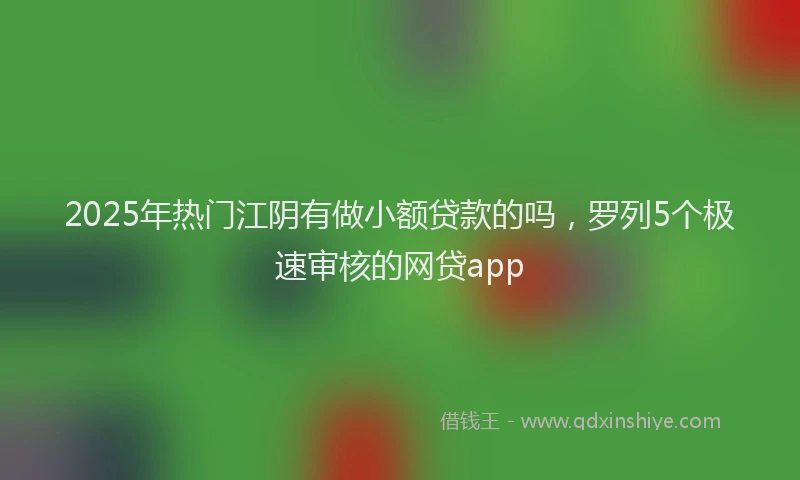 2025年热门江阴有做小额贷款的吗，罗列5个极速审核的网贷app