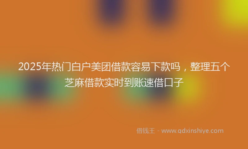 2025年热门白户美团借款容易下款吗，整理五个芝麻借款实时到账速借口子