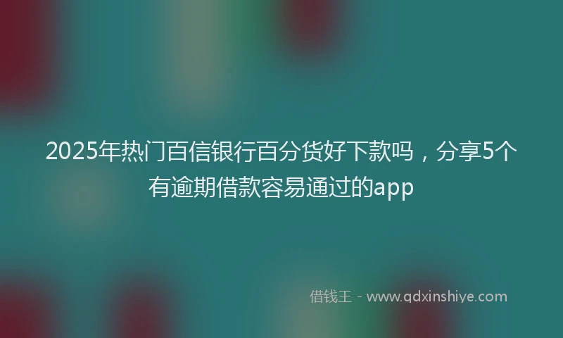 2025年热门百信银行百分货好下款吗，分享5个有逾期借款容易通过的app