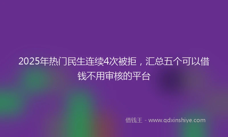 2025年热门民生连续4次被拒，汇总五个可以借钱不用审核的平台