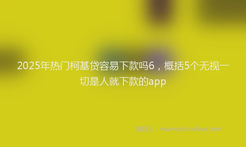 2025年热门柯基贷容易下款吗6，概括5个无视一切是人就下款的app