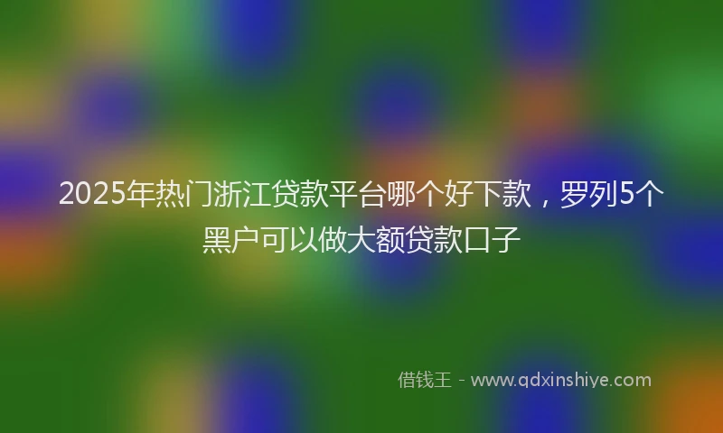 2025年热门浙江贷款平台哪个好下款，罗列5个黑户可以做大额贷款口子