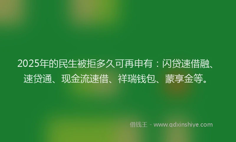 2025年的民生被拒多久可再申有：闪贷速借融、速贷通、现金流速借、祥瑞钱包、蒙享金等。