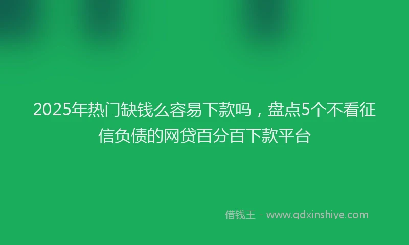 2025年热门缺钱么容易下款吗，盘点5个不看征信负债的网贷百分百下款平台