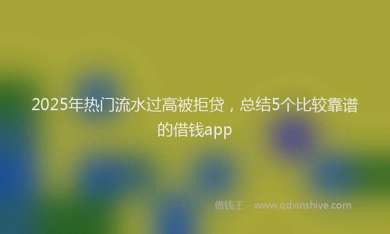 2025年热门流水过高被拒贷，总结5个比较靠谱的借钱app
