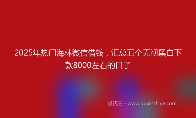 2025年热门海林微信借钱，汇总五个无视黑白下款8000左右的口子