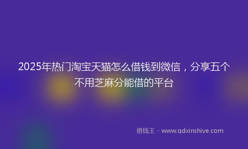 2025年热门淘宝天猫怎么借钱到微信，分享五个不用芝麻分能借的平台