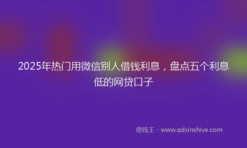 2025年热门用微信别人借钱利息，盘点五个利息低的网贷口子