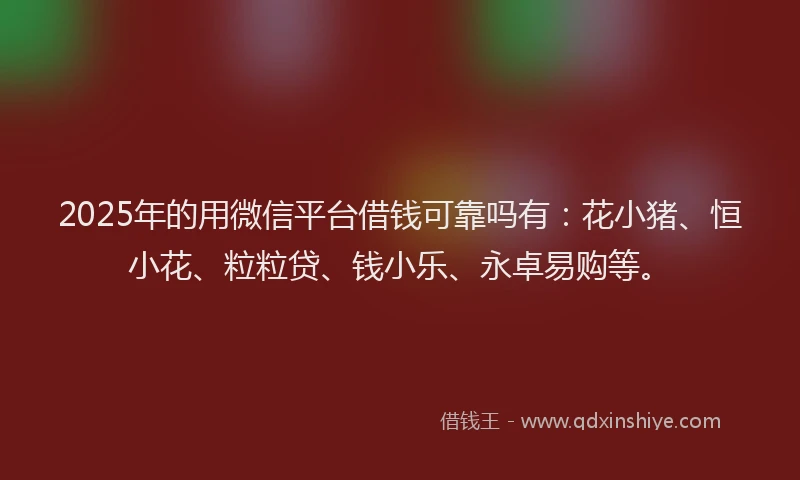 2025年的用微信平台借钱可靠吗有：花小猪、恒小花、粒粒贷、钱小乐、永卓易购等。