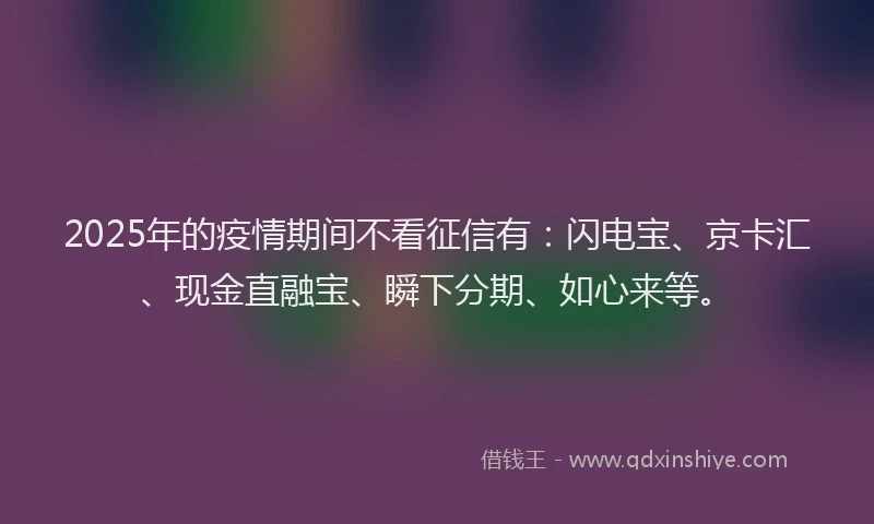 2025年的疫情期间不看征信有：闪电宝、京卡汇、现金直融宝、瞬下分期、如心来等。